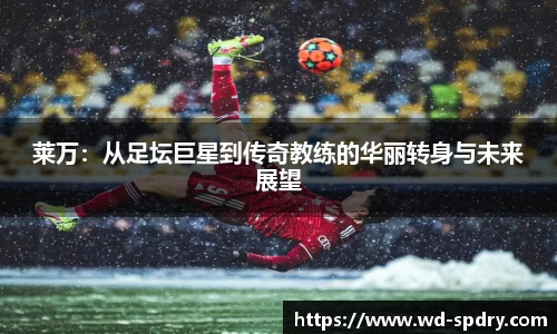 莱万：从足坛巨星到传奇教练的华丽转身与未来展望