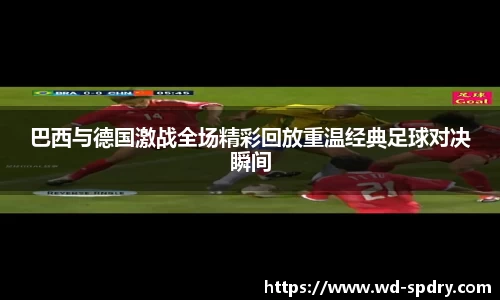 巴西与德国激战全场精彩回放重温经典足球对决瞬间